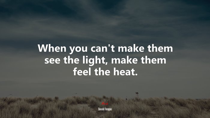 When you cant make them see the light, make them feel the heat. | Ronald Reagan quote