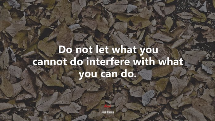 Do not let what you cannot do interfere with what you can do. | John Wooden quote