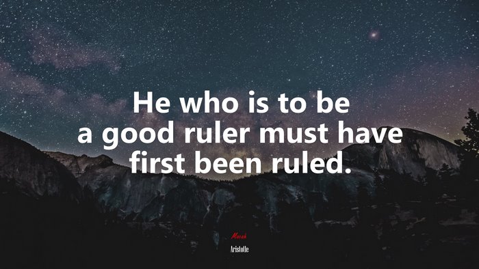 He who is to be a good ruler must have first been ruled. | Aristotle quote