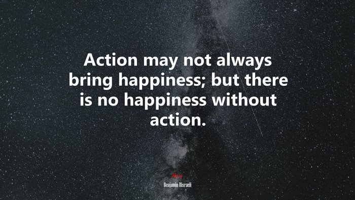 Action may not always bring happiness; but there is no happiness without action. | Benjamin Disraeli quote