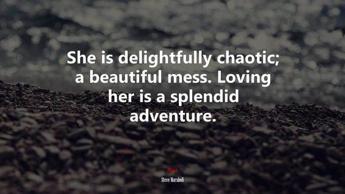 She is delightfully chaotic; a beautiful mess. Loving her is a splendid adventure. | Steve Maraboli quote