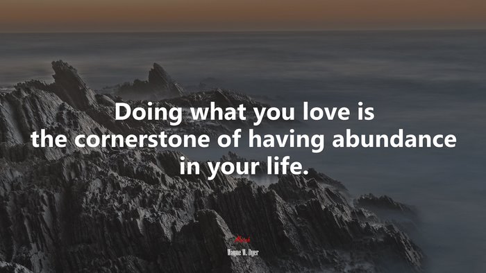 Doing what you love is the cornerstone of having abundance in your life. | Wayne W. Dyer quote