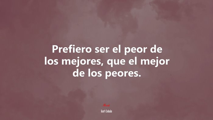 Prefiero ser el peor de los mejores, que el mejor de los peores. | Kurt Cobain quote