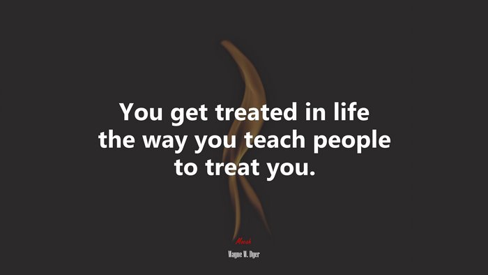 You get treated in life the way you teach people to treat you. | Wayne W. Dyer quote
