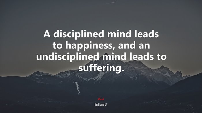 A disciplined mind leads to happiness, and an undisciplined mind leads to suffering. | Dalai Lama XIV quote
