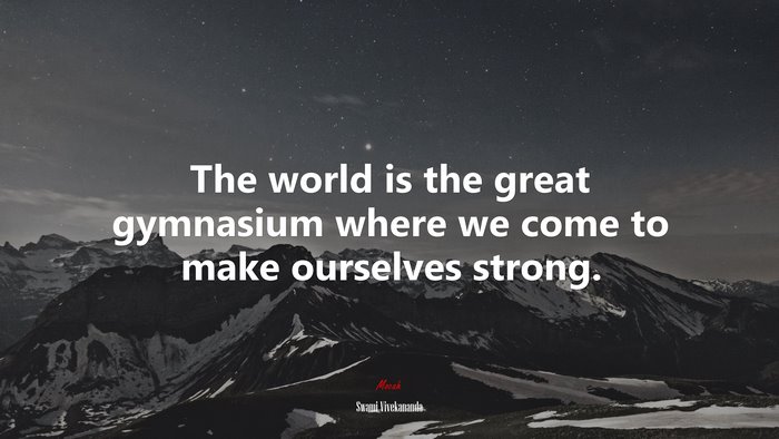 The world is the great gymnasium where we come to make ourselves strong. | Swami Vivekananda quote