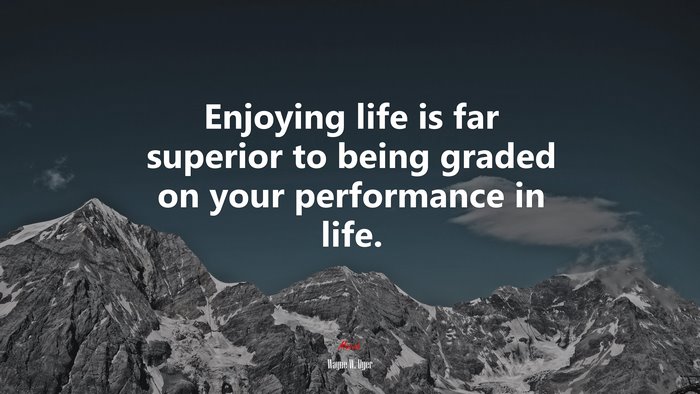 Enjoying life is far superior to being graded on your performance in life. | Wayne W. Dyer quote