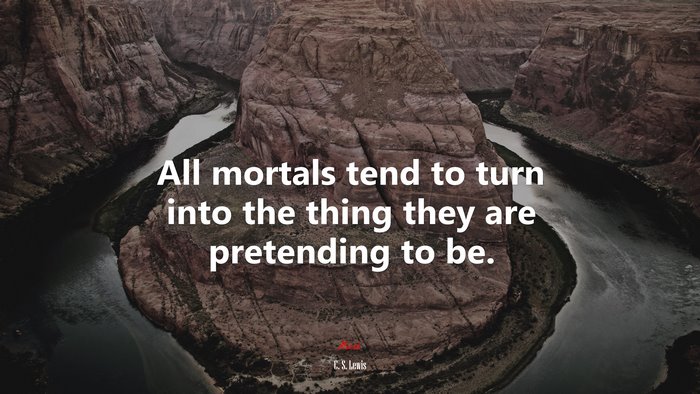 All mortals tend to turn into the thing they are pretending to be. | C. S. Lewis quote