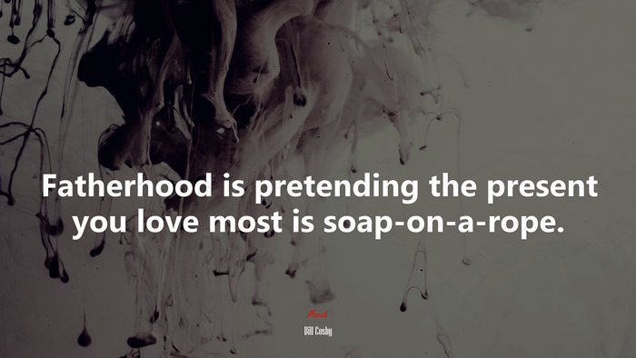 Fatherhood is pretending the present you love most is soap-on-a-rope. | Bill Cosby quote