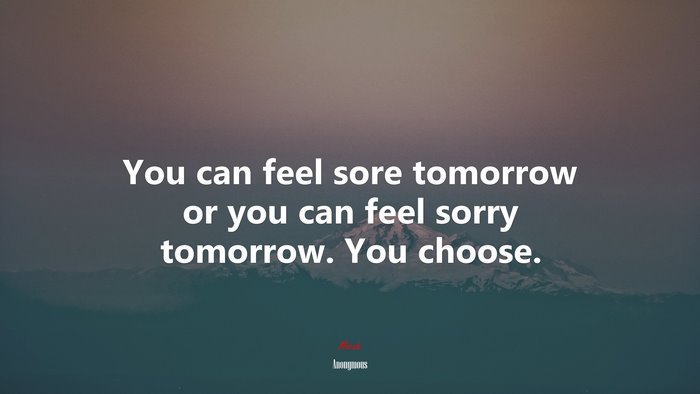 You can feel sore tomorrow or you can feel sorry tomorrow. You choose. | Anonymous quote