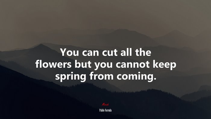 You can cut all the flowers but you cannot keep spring from coming. | Pablo Neruda quote