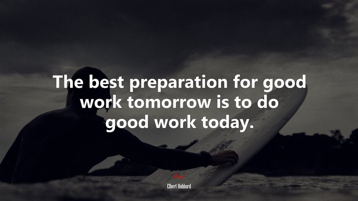 The best preparation for good work tomorrow is to do good work today. | Elbert Hubbard quote