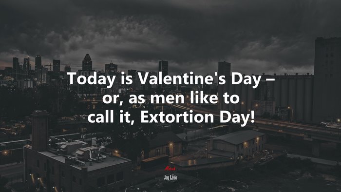 Today is Valentine’s Day – or, as men like to call it, Extortion Day! | Jay Leno quote