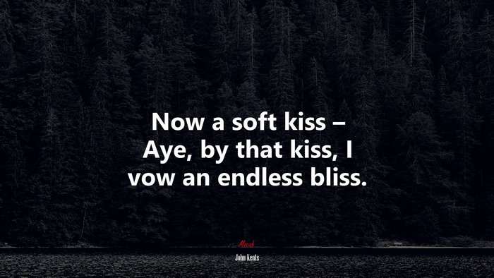 Now a soft kiss – Aye, by that kiss, I vow an endless bliss. | John Keats quote