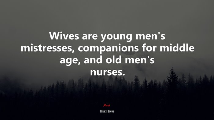 Wives are young men’s mistresses, companions for middle age, and old men’s nurses. | Francis Bacon quote