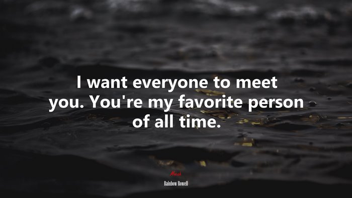 I want everyone to meet you. You’re my favorite person of all time. | Rainbow Rowell quote