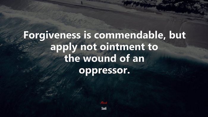 Forgiveness is commendable, but apply not ointment to the wound of an oppressor. | Saadi quote
