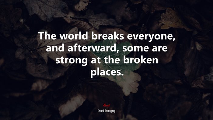 The world breaks everyone, and afterward, some are strong at the broken places. | Ernest Hemingway quote