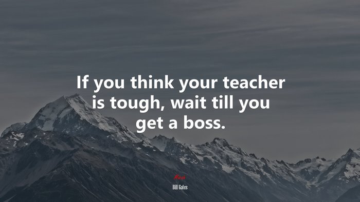 If you think your teacher is tough, wait till you get a boss. | Bill Gates quote