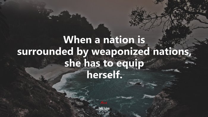 When a nation is surrounded by weaponized nations, she has to equip herself. | Abdul Kalam quote