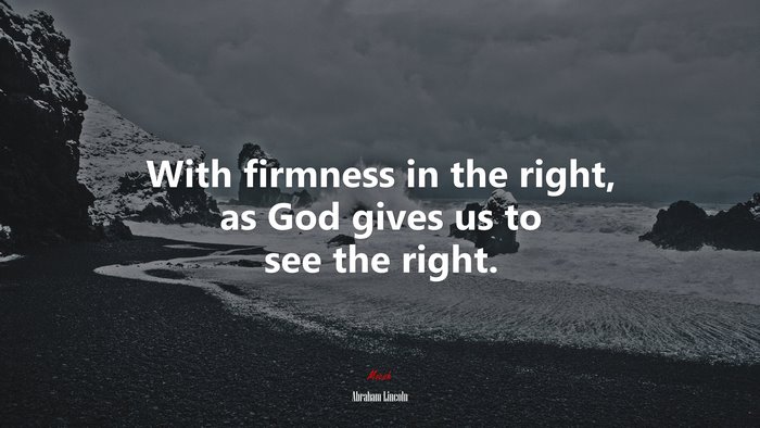 With firmness in the right, as God gives us to see the right. | Abraham Lincoln quote