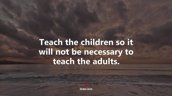 Teach the children so it will not be necessary to teach the adults. | Abraham Lincoln quote