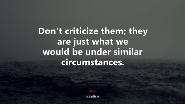 Don’t criticize them; they are just what we would be under similar circumstances. | Abraham Lincoln quote