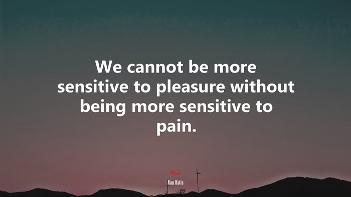 We cannot be more sensitive to pleasure without being more sensitive to pain. | Alan Watts quote