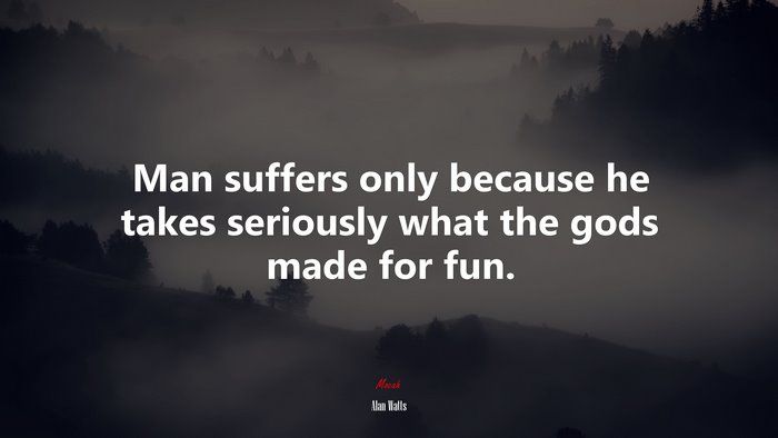 Man suffers only because he takes seriously what the gods made for fun. | Alan Watts quote