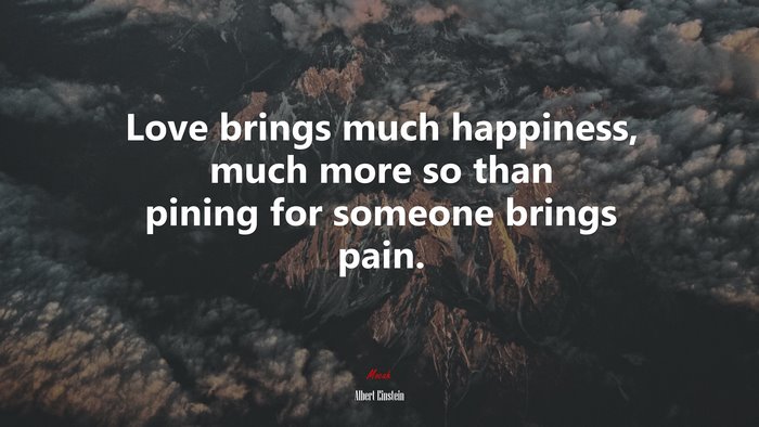 Love brings much happiness, much more so than pining for someone brings pain. | Albert Einstein quote
