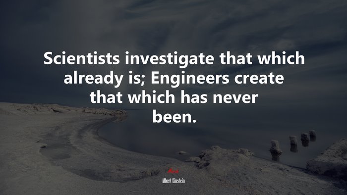 Scientists investigate that which already is; Engineers create that which has never been. | Albert Einstein quote