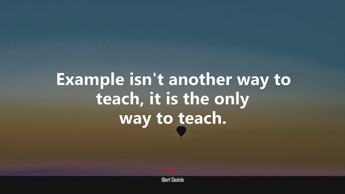 Example isn’t another way to teach, it is the only way to teach. | Albert Einstein quote