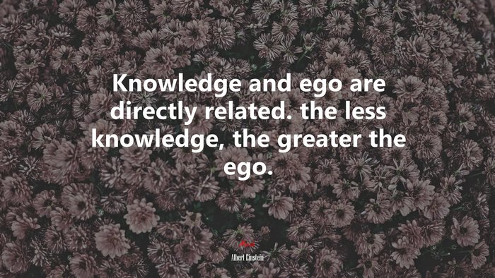 Knowledge and ego are directly related. the less knowledge, the greater the ego. | Albert Einstein quote