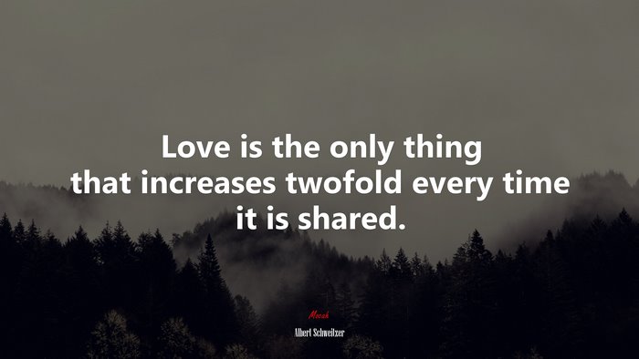 Love is the only thing that increases twofold every time it is shared. | Albert Schweitzer quote
