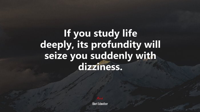 If you study life deeply, its profundity will seize you suddenly with dizziness. | Albert Schweitzer quote