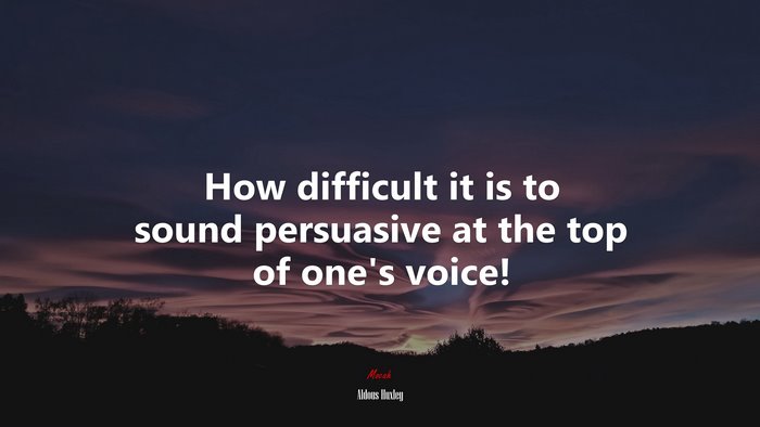 How difficult it is to sound persuasive at the top of one’s voice! | Aldous Huxley quote