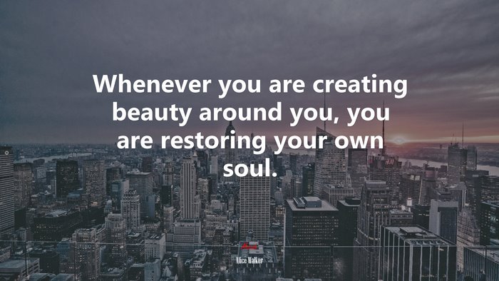 Whenever you are creating beauty around you, you are restoring your own soul. | Alice Walker quote