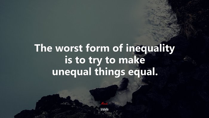 The worst form of inequality is to try to make unequal things equal. | Aristotle quote