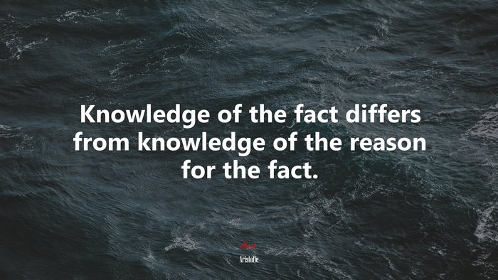 Knowledge of the fact differs from knowledge of the reason for the fact. | Aristotle quote