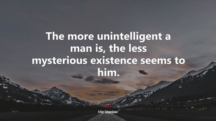 The more unintelligent a man is, the less mysterious existence seems to him. | Arthur Schopenhauer quote