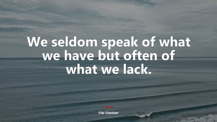 We seldom speak of what we have but often of what we lack. | Arthur Schopenhauer quote