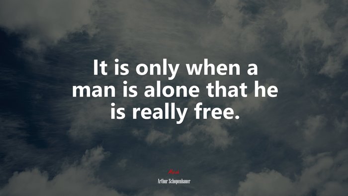 It is only when a man is alone that he is really free. | Arthur Schopenhauer quote