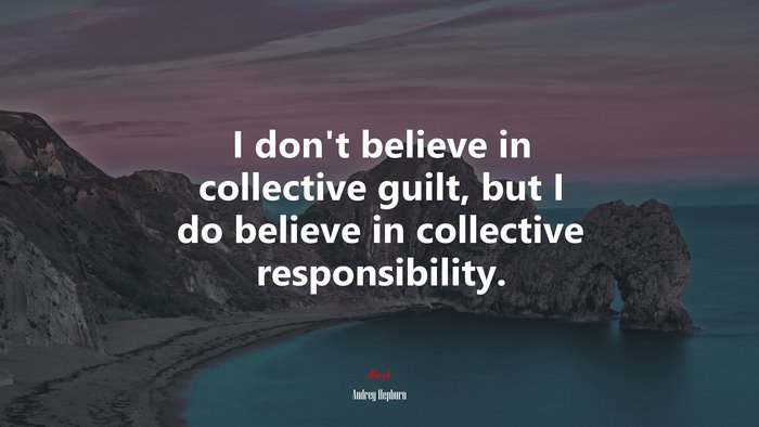 I don’t believe in collective guilt, but I do believe in collective responsibility. | Audrey Hepburn quote