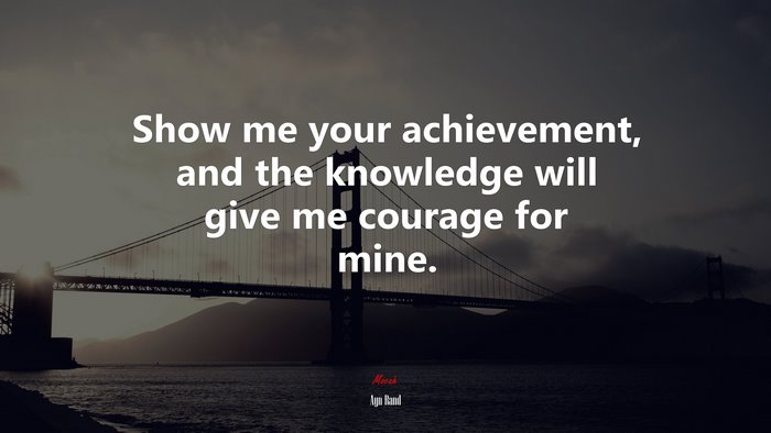 Show me your achievement, and the knowledge will give me courage for mine. | Ayn Rand quote