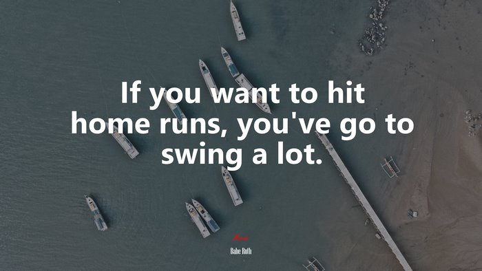 If you want to hit home runs, you’ve go to swing a lot. | Babe Ruth quote