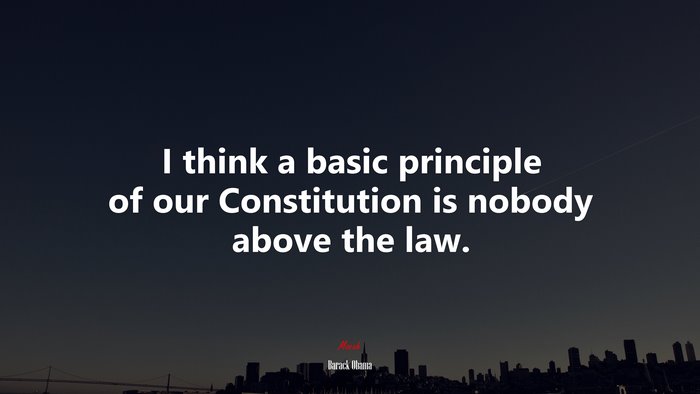 I think a basic principle of our Constitution is nobody above the law. | Barack Obama quote