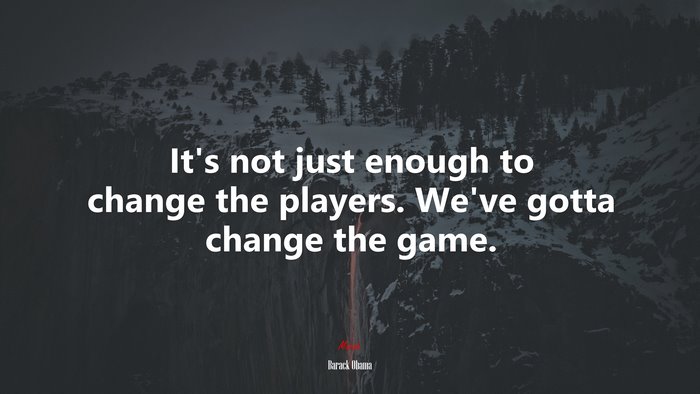 It’s not just enough to change the players. We’ve gotta change the game. | Barack Obama quote