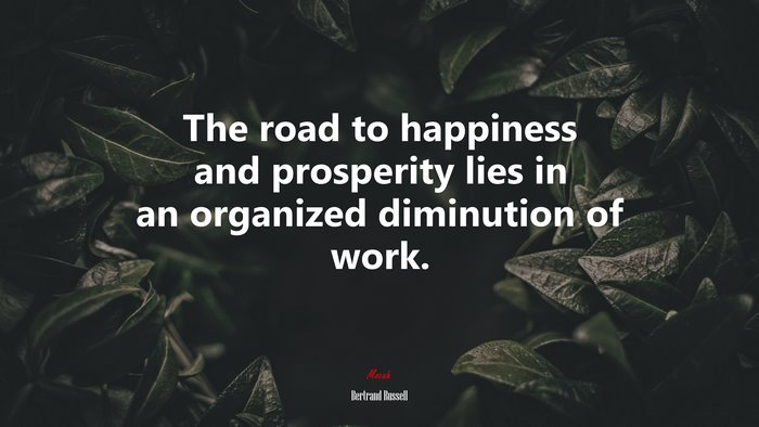 The road to happiness and prosperity lies in an organized diminution of work. | Bertrand Russell quote