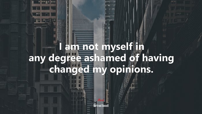 I am not myself in any degree ashamed of having changed my opinions. | Bertrand Russell quote