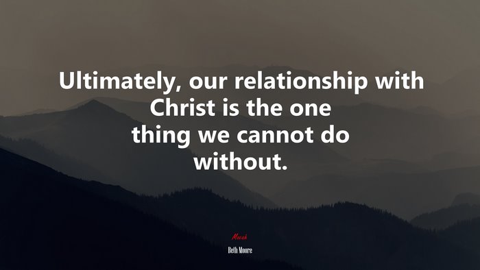 Ultimately, our relationship with Christ is the one thing we cannot do without. | Beth Moore quote